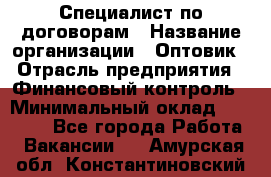 Специалист по договорам › Название организации ­ Оптовик › Отрасль предприятия ­ Финансовый контроль › Минимальный оклад ­ 30 000 - Все города Работа » Вакансии   . Амурская обл.,Константиновский р-н